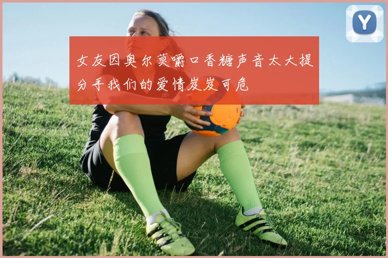 女友因奥尔莫嚼口香糖声音太大提分手我们的爱情岌岌可危