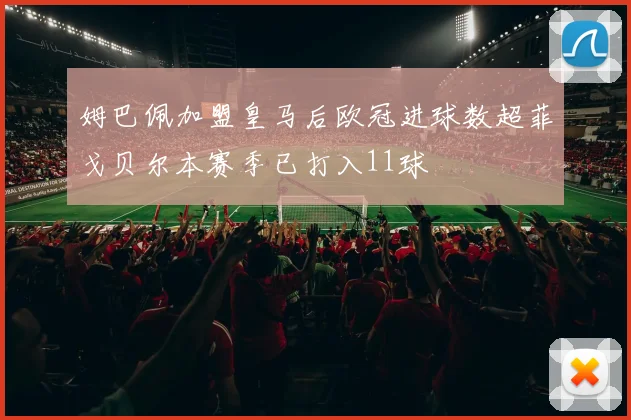 姆巴佩加盟皇马后欧冠进球数超菲戈贝尔本赛季已打入11球