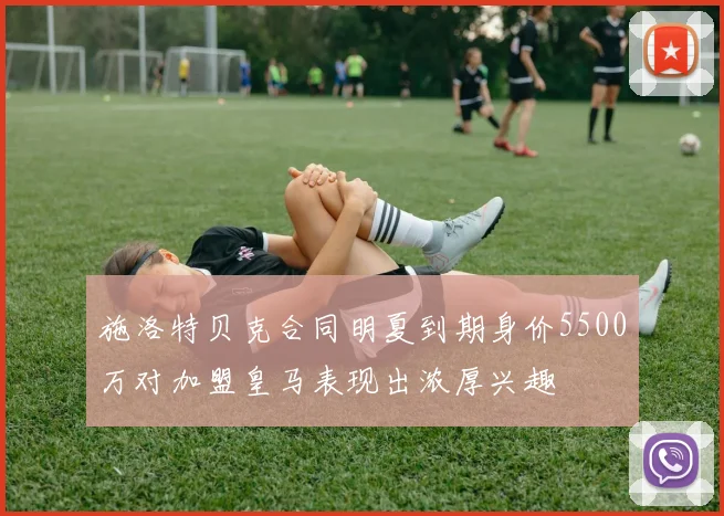 施洛特贝克合同明夏到期身价5500万对加盟皇马表现出浓厚兴趣