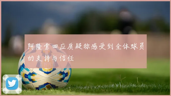 阿隆索回应质疑称感受到全体球员的支持与信任