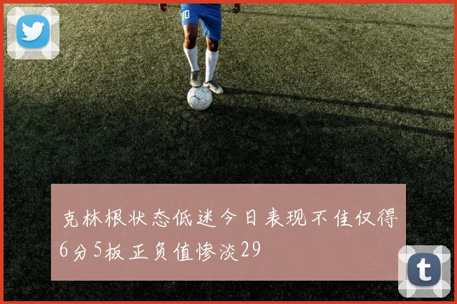 克林根状态低迷今日表现不佳仅得6分5板正负值惨淡29