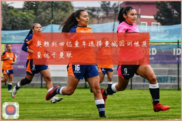 奥赖利回忆童年选择曼城因训练质量优于曼联