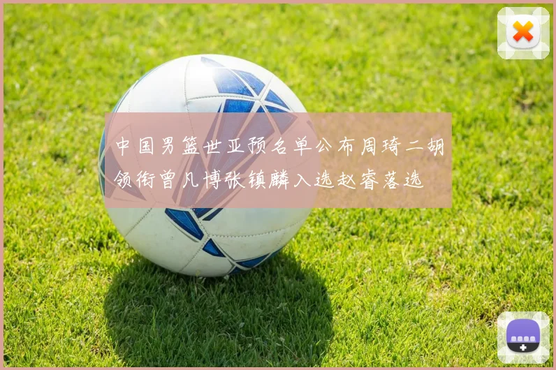中国男篮世亚预名单公布周琦二胡领衔曾凡博张镇麟入选赵睿落选