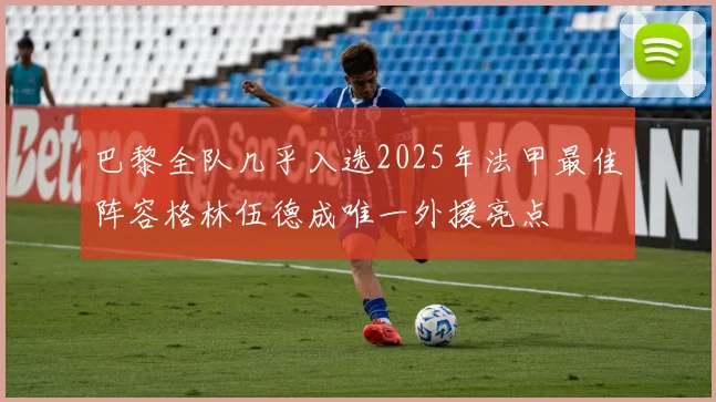 巴黎全队几乎入选2025年法甲最佳阵容格林伍德成唯一外援亮点