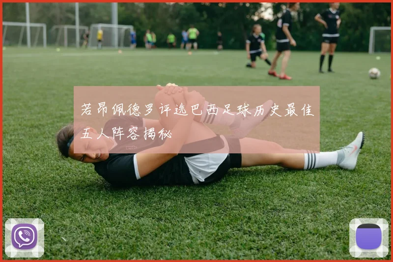 若昂佩德罗评选巴西足球历史最佳五人阵容揭秘