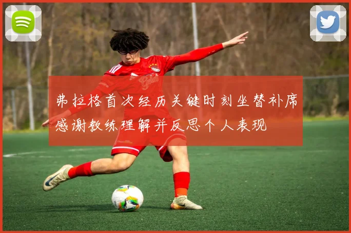 弗拉格首次经历关键时刻坐替补席感谢教练理解并反思个人表现