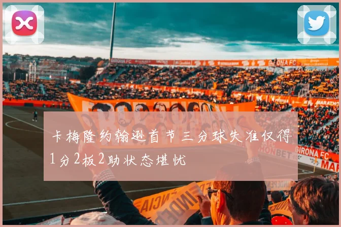 卡梅隆约翰逊首节三分球失准仅得1分2板2助状态堪忧