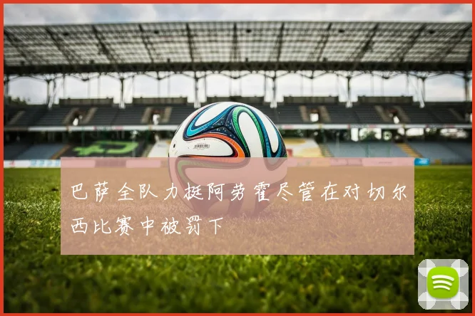 巴萨全队力挺阿劳霍尽管在对切尔西比赛中被罚下