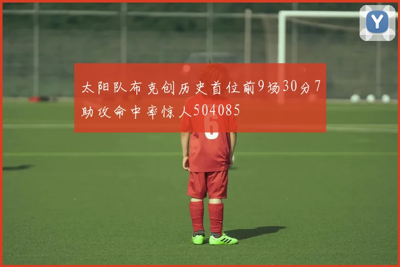 太阳队布克创历史首位前9场30分7助攻命中率惊人504085