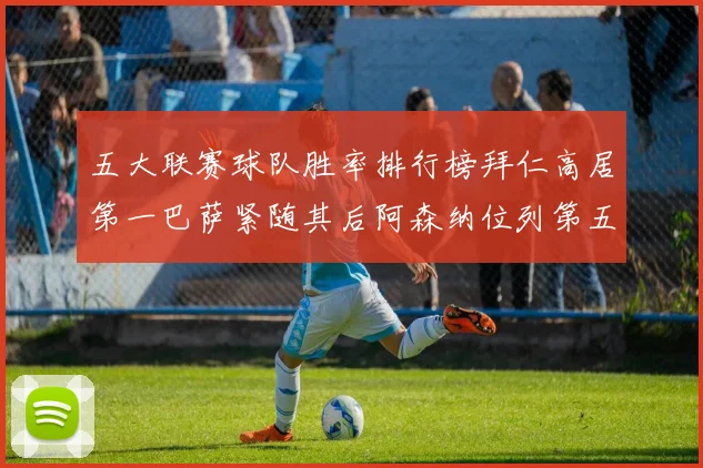 五大联赛球队胜率排行榜拜仁高居第一巴萨紧随其后阿森纳位列第五