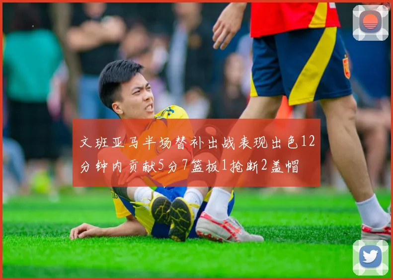 文班亚马半场替补出战表现出色12分钟内贡献5分7篮板1抢断2盖帽