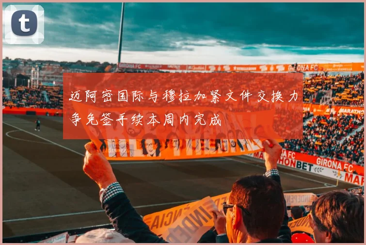 迈阿密国际与穆拉加紧文件交换力争免签手续本周内完成