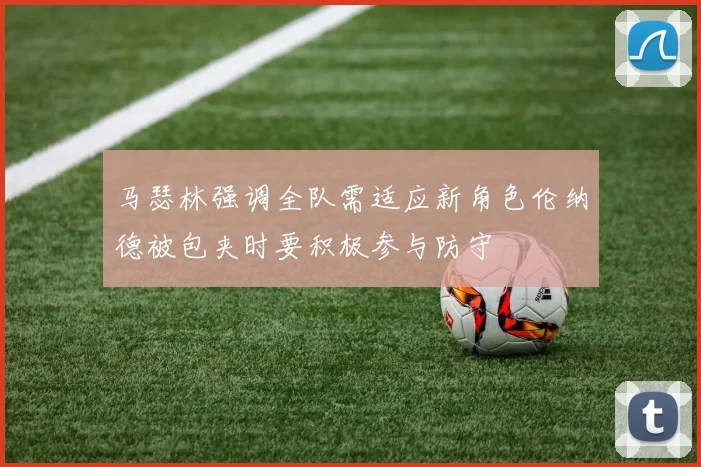 马瑟林强调全队需适应新角色伦纳德被包夹时要积极参与防守