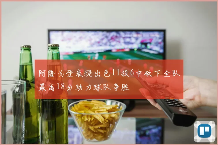 阿隆戈登表现出色11投6中砍下全队最高18分助力球队争胜