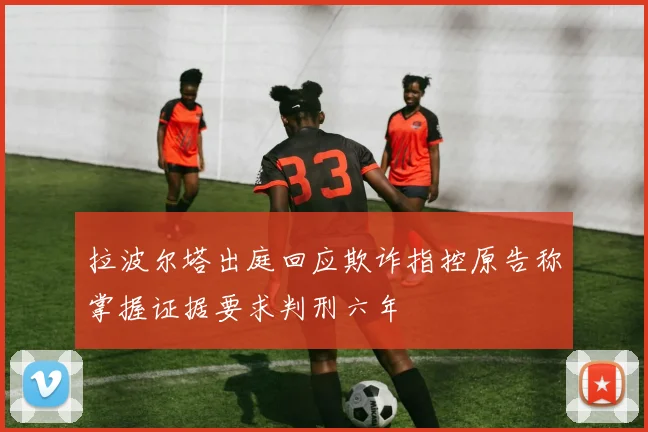 拉波尔塔出庭回应欺诈指控原告称掌握证据要求判刑六年