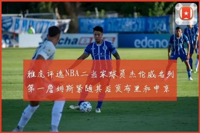 雅虎评选NBA二当家球员杰伦威名列第一詹姆斯紧随其后莫布里和申京表现抢眼