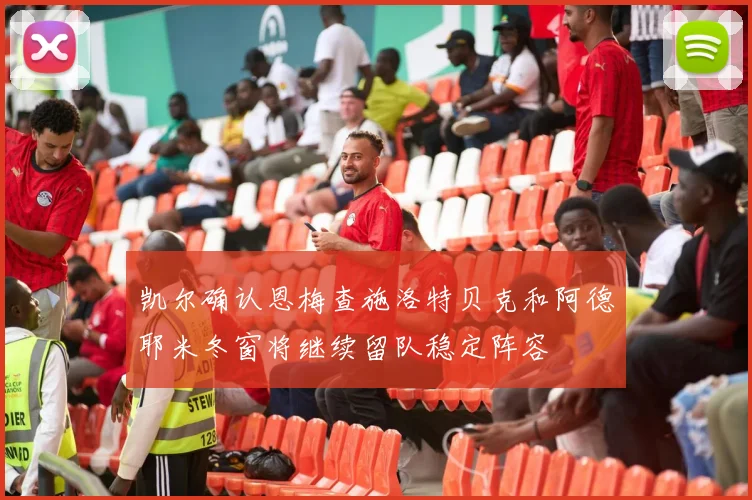 凯尔确认恩梅查施洛特贝克和阿德耶米冬窗将继续留队稳定阵容