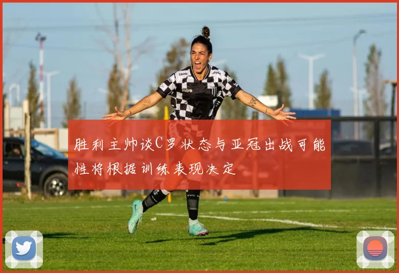 胜利主帅谈C罗状态与亚冠出战可能性将根据训练表现决定