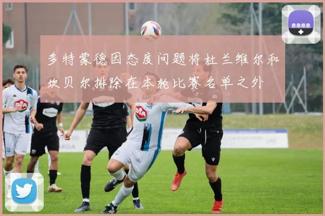 多特蒙德因态度问题将杜兰维尔和坎贝尔排除在本轮比赛名单之外