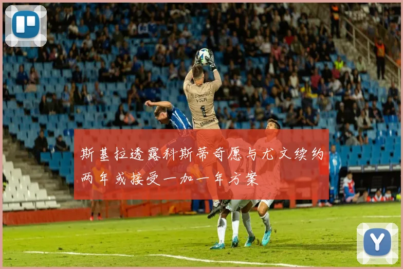 斯基拉透露科斯蒂奇愿与尤文续约两年或接受一加一年方案