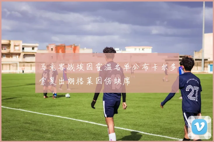 马竞客战埃因霍温名单公布卡尔多索复出朗格莱因伤缺席