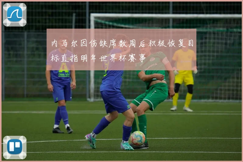 内马尔因伤缺席数周后积极恢复目标直指明年世界杯赛事