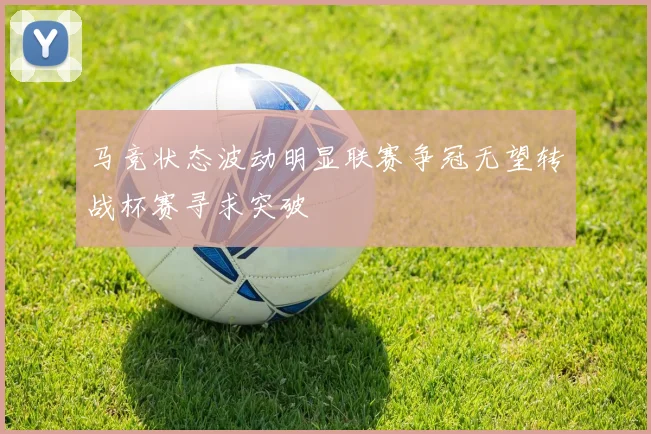马竞状态波动明显联赛争冠无望转战杯赛寻求突破