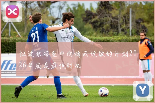 拉波尔塔重申向梅西致敬的计划2026年底是最佳时机
