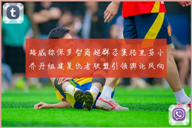 路威称保罗智商超群召集格里芬小乔丹组建复仇者联盟引领舆论风向